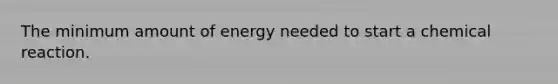 The minimum amount of energy needed to start a chemical reaction.