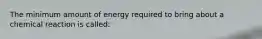 The minimum amount of energy required to bring about a chemical reaction is called: