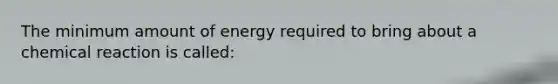 The minimum amount of energy required to bring about a chemical reaction is called: