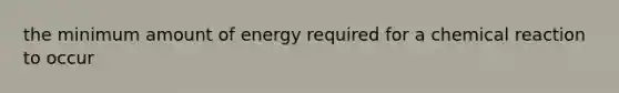 the minimum amount of energy required for a chemical reaction to occur