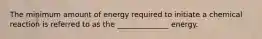 The minimum amount of energy required to initiate a chemical reaction is referred to as the ______________ energy.