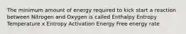 The minimum amount of energy required to kick start a reaction between Nitrogen and Oxygen is called Enthalpy Entropy Temperature x Entropy Activation Energy Free energy rate