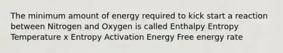 The minimum amount of energy required to kick start a reaction between Nitrogen and Oxygen is called Enthalpy Entropy Temperature x Entropy Activation Energy Free energy rate