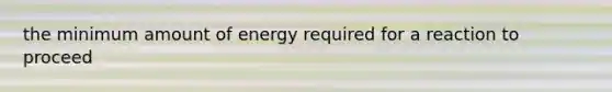 the minimum amount of energy required for a reaction to proceed