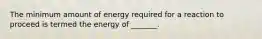 The minimum amount of energy required for a reaction to proceed is termed the energy of _______.