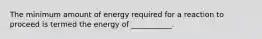 The minimum amount of energy required for a reaction to proceed is termed the energy of ___________.