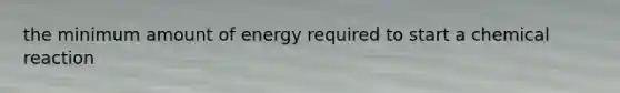 the minimum amount of energy required to start a chemical reaction