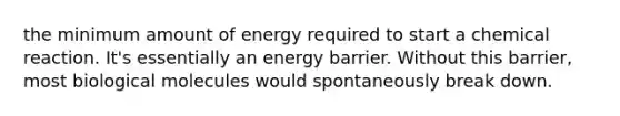 the minimum amount of energy required to start a chemical reaction. It's essentially an energy barrier. Without this barrier, most biological molecules would spontaneously break down.