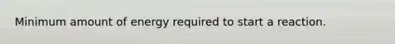 Minimum amount of energy required to start a reaction.