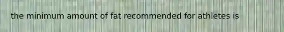 the minimum amount of fat recommended for athletes is