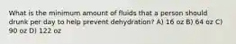 What is the minimum amount of fluids that a person should drunk per day to help prevent dehydration? A) 16 oz B) 64 oz C) 90 oz D) 122 oz