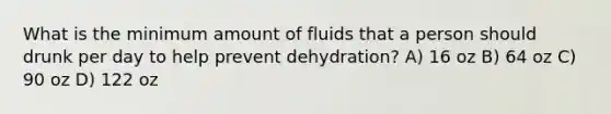 What is the minimum amount of fluids that a person should drunk per day to help prevent dehydration? A) 16 oz B) 64 oz C) 90 oz D) 122 oz