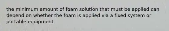 the minimum amount of foam solution that must be applied can depend on whether the foam is applied via a fixed system or portable equipment