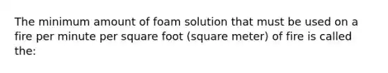 The minimum amount of foam solution that must be used on a fire per minute per square foot (square meter) of fire is called the: