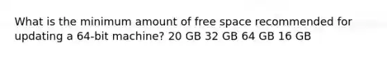 What is the minimum amount of free space recommended for updating a 64-bit machine? 20 GB 32 GB 64 GB 16 GB