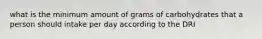 what is the minimum amount of grams of carbohydrates that a person should intake per day according to the DRI