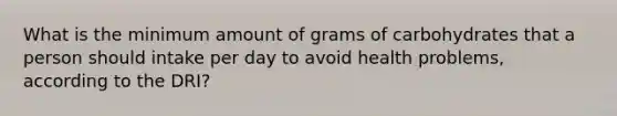 What is the minimum amount of grams of carbohydrates that a person should intake per day to avoid health problems, according to the DRI?