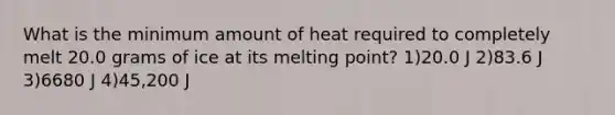 What is the minimum amount of heat required to completely melt 20.0 grams of ice at its melting point? 1)20.0 J 2)83.6 J 3)6680 J 4)45,200 J