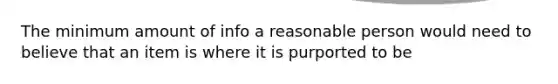 The minimum amount of info a reasonable person would need to believe that an item is where it is purported to be