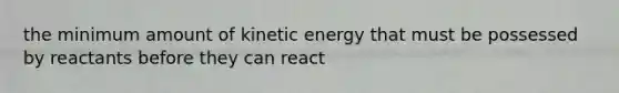 the minimum amount of kinetic energy that must be possessed by reactants before they can react