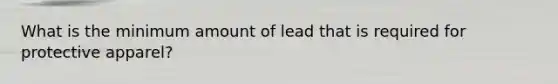 What is the minimum amount of lead that is required for protective apparel?