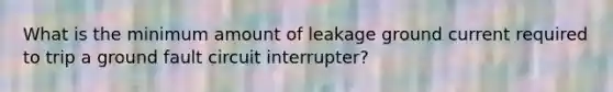 What is the minimum amount of leakage ground current required to trip a ground fault circuit interrupter?