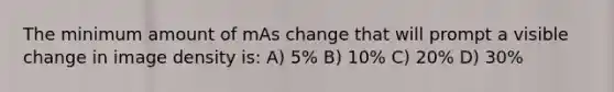 The minimum amount of mAs change that will prompt a visible change in image density is: A) 5% B) 10% C) 20% D) 30%