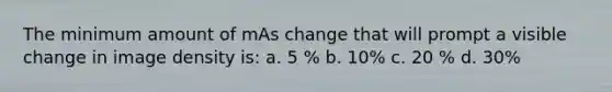 The minimum amount of mAs change that will prompt a visible change in image density is: a. 5 % b. 10% c. 20 % d. 30%