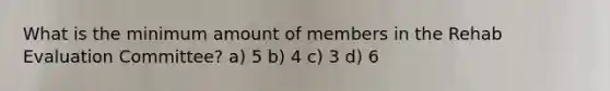 What is the minimum amount of members in the Rehab Evaluation Committee? a) 5 b) 4 c) 3 d) 6