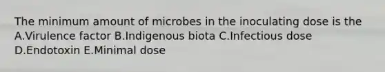 The minimum amount of microbes in the inoculating dose is the A.Virulence factor B.Indigenous biota C.Infectious dose D.Endotoxin E.Minimal dose