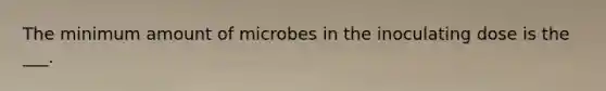 The minimum amount of microbes in the inoculating dose is the ___.