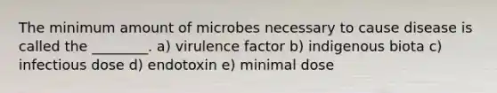 The minimum amount of microbes necessary to cause disease is called the ________. a) virulence factor b) indigenous biota c) infectious dose d) endotoxin e) minimal dose