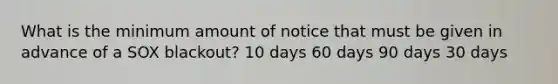 What is the minimum amount of notice that must be given in advance of a SOX blackout? 10 days 60 days 90 days 30 days