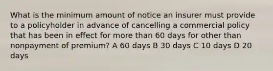 What is the minimum amount of notice an insurer must provide to a policyholder in advance of cancelling a commercial policy that has been in effect for more than 60 days for other than nonpayment of premium? A 60 days B 30 days C 10 days D 20 days