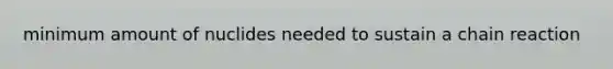 minimum amount of nuclides needed to sustain a chain reaction