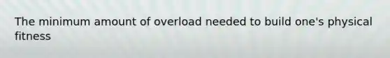 The minimum amount of overload needed to build one's physical fitness