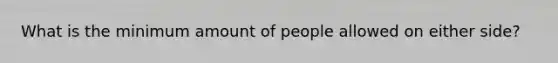 What is the minimum amount of people allowed on either side?