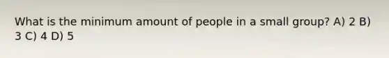 What is the minimum amount of people in a small group? A) 2 B) 3 C) 4 D) 5