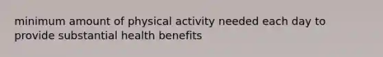 minimum amount of physical activity needed each day to provide substantial health benefits