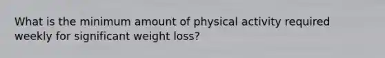 What is the minimum amount of physical activity required weekly for significant weight loss?