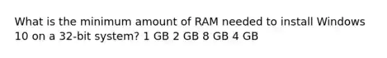 What is the minimum amount of RAM needed to install Windows 10 on a 32-bit system? 1 GB 2 GB 8 GB 4 GB