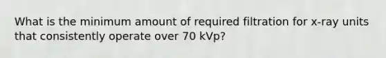 What is the minimum amount of required filtration for x-ray units that consistently operate over 70 kVp?