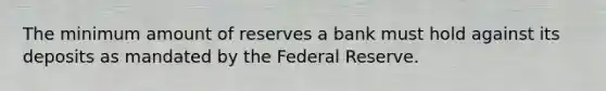 The minimum amount of reserves a bank must hold against its deposits as mandated by the Federal Reserve.