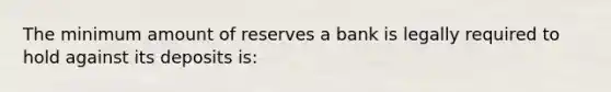 The minimum amount of reserves a bank is legally required to hold against its deposits is: