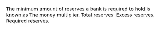 The minimum amount of reserves a bank is required to hold is known as The money multiplier. Total reserves. Excess reserves. Required reserves.