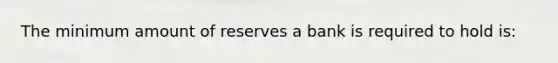 The minimum amount of reserves a bank is required to hold is: