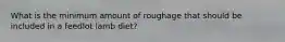 What is the minimum amount of roughage that should be included in a feedlot lamb diet?