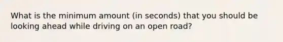 What is the minimum amount (in seconds) that you should be looking ahead while driving on an open road?