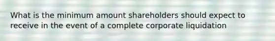 What is the minimum amount shareholders should expect to receive in the event of a complete corporate liquidation