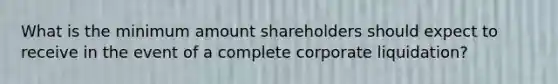 What is the minimum amount shareholders should expect to receive in the event of a complete corporate liquidation?